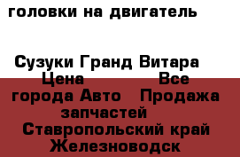 головки на двигатель H27A (Сузуки Гранд Витара) › Цена ­ 32 000 - Все города Авто » Продажа запчастей   . Ставропольский край,Железноводск г.